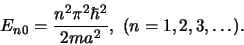 \begin{displaymath}
E_{n0} = {n^2 \pi^2 \hbar^2 \over 2ma^2}, (n=1,2,3,\ldots ).
\end{displaymath}