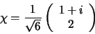 \begin{displaymath}
\chi = {1 \over \sqrt{6}} \left(
\begin{array}{c}
1 + i \\
2 \\
\end{array}
\right)
\end{displaymath}