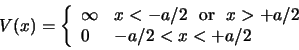 \begin{displaymath}
V(x) = \left\{
\begin{array}{ll}
\infty & x<-a/2  {\rm or}   x>+a/2 \\
0 & -a/2 <x< +a/2 \\
\end{array}
\right.
\end{displaymath}