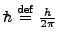 $h\hskip-.2em\llap{\protect
\rule[1.1ex]{.325em}{.1ex}}\hskip.2em\stackrel{\rm def}{=}\frac{h}{2\pi}$