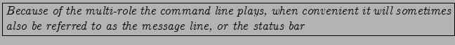 \fbox{\parbox{14cm}{\it Because of the multi-role the command line plays,
when ...
... it will sometimes also be referred to as the message line,
or the status bar}}