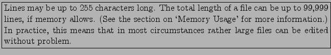 \fbox{\parbox{14cm}{Lines may be up to 255 characters long. The total length of ...
... that in most
circumstances rather large files can be edited without problem.}}