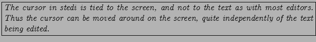 \fbox{\parbox{14cm}{\it The cursor in stedi is tied to the screen,
and not to t...
...n be moved around on the screen,
quite independently of the text being edited.}}