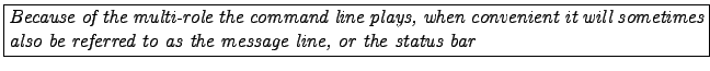 \fbox{\parbox{14cm}{\it Because of the multi-role the command line plays,
when ...
... it will sometimes also be referred to as the message line,
or the status bar}}