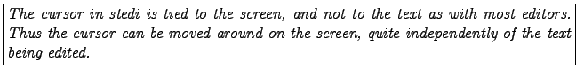 \fbox{\parbox{14cm}{\it The cursor in stedi is tied to the screen,
and not to t...
...n be moved around on the screen,
quite independently of the text being edited.}}
