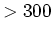 $> 300$