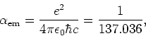 \begin{displaymath}
\alpha_{\rm em} = {e^2 \over 4 \pi \epsilon_0 \hbar c} =
{1 \over 137.036},
\end{displaymath}