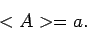 \begin{displaymath}
< A > = a.
\end{displaymath}