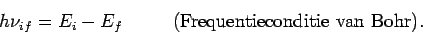 \begin{displaymath}
h\nu_{if} = E_i - E_f ~~~~~~~~({\rm Frequentieconditie~van~Bohr}).
\end{displaymath}
