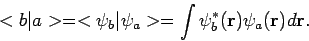 \begin{displaymath}
< b \vert a > = < \psi_b \vert \psi_a >
= \int \psi_b^* ({\bf r} ) \psi_a ({\bf r}) d{\bf r}.
\end{displaymath}