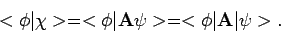 \begin{displaymath}
< \phi \vert \chi > = < \phi \vert {\bf A} \psi >
= < \phi \vert {\bf A} \vert \psi >.
\end{displaymath}