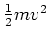 ${1 \over 2}mv^2$