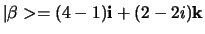 $\vert \beta > = (4-1){\bf i} + (2-2i){\bf k}$
