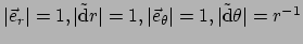 $ \vert \vec e_r \vert = 1, \vert \tilde {\rm d}r \vert = 1,
\vert \vec e_\theta \vert = 1, \vert \tilde{\rm d} \theta \vert = r^{-1}$