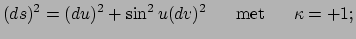 $\displaystyle (ds)^2 = (du)^2 + \sin^2{u}(dv)^2~~~~~{\rm met}~~~~~\kappa = +1;$