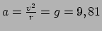 $ a = {v^2 \over r} = g = 9,81$
