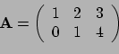 \begin{displaymath}{\bf A} = \left(
\begin{array}{rrr}
1 & 2 & 3 \\
0 & 1 & 4 \\
\end{array}
\right) \end{displaymath}