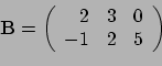 \begin{displaymath}{\bf B} = \left(
\begin{array}{rrr}
2 & 3 & 0 \\
-1 & 2 & 5 \\
\end{array}
\right) \end{displaymath}