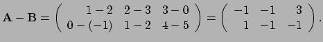 $\displaystyle {\bf A} - {\bf B} = \left( 
 \begin{array}{rrr}
 1-2 & 2-3 & 3-0 ...
...(
 \begin{array}{rrr}
 -1 & -1 & 3 \\ 
 1 & -1 & -1 \\ 
 \end{array}
 \right) .$