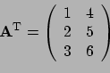 \begin{displaymath}{\bf A}^{\rm T} = \left(
\begin{array}{rr}
1 & 4 \\
2 & 5 \\
3 & 6 \\
\end{array}
\right) \end{displaymath}