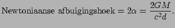 $\displaystyle {\rm Newtoniaanse~afbuigingshoek} = 2\alpha = {2GM \over c^2d}.$