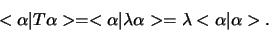 \begin{displaymath}
< \alpha \vert T \alpha > = < \alpha \vert \lambda \alpha >
= \lambda < \alpha \vert \alpha >.
\end{displaymath}