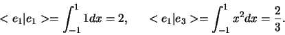 \begin{displaymath}
< e_1 \vert e_1 > = \int_{-1}^1 1 dx = 2,
<e_1 \vert e_3 > = \int_{-1}^1 x^2 dx = {2 \over 3}.
\end{displaymath}