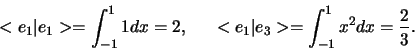 \begin{displaymath}
< e_1 \vert e_1 > = \int_{-1}^1 1 dx = 2,    
<e_1 \vert e_3 > = \int_{-1}^1 x^2 dx = {2 \over 3}.
\end{displaymath}