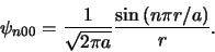 \begin{displaymath}
\psi_{n00} = {1 \over \sqrt{2\pi a}}{\sin{(n\pi r/a)} \over r}.
\end{displaymath}