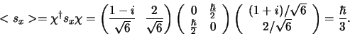 \begin{displaymath}
< s_x > = \chi^\dagger s_x \chi
= \left( {1-i \over \sqrt...
...\\
2/ \sqrt{6} \\
\end{array}
\right) = {\hbar \over 3}.
\end{displaymath}