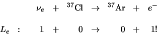 \begin{displaymath}
\begin{array}{lrlrlrlr}
& \nu_e & + & ^{37}{\rm Cl} & \rig...
... :   & 1 & + & 0 & \rightarrow & 0 & + & 1 ! \\
\end{array}
\end{displaymath}