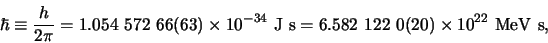 \begin{displaymath}
\hbar \equiv {h \over 2\pi} = 1.054 572 66(63) \times 10^{-34} {\rm J s}
= 6.582 122 0(20) \times 10^{22} {\rm MeV s},
\end{displaymath}