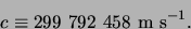 \begin{displaymath}
c \equiv 299 792 458 {\rm m} {\rm s^{-1}}.
\end{displaymath}