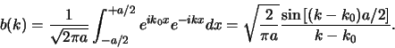 \begin{displaymath}
b(k) = {1 \over \sqrt{2\pi a}} \int_{-a/2}^{+a/2} e^{ik_0x}...
...
= \sqrt{2 \over \pi a} {\sin{[(k-k_0)a/2]} \over k - k_0} .
\end{displaymath}