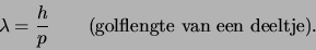 \begin{displaymath}
\lambda = {h \over p}      ({\rm golflengte van een deeltje}).
\end{displaymath}