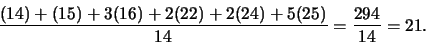 \begin{displaymath}
{(14) + (15) + 3(16) + 2(22) + 2(24) + 5(25) \over 14}
= {294 \over 14} = 21.
\end{displaymath}