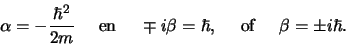 \begin{displaymath}
\alpha = -{\hbar^2 \over 2m}    {\rm en}    \mp i\beta = \hbar ,
    {\rm of}    \beta = \pm i\hbar .
\end{displaymath}