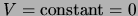 $V = {\rm constant} = 0$