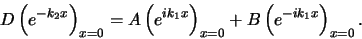 \begin{displaymath}
D\left( e^{-k_2x} \right)_{x=0} = A \left( e^{ik_1x} \right)_{x=0}
+B \left( e^{-ik_1x} \right)_{x=0}.
\end{displaymath}