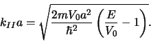 \begin{displaymath}
k_{II}a = \sqrt{{2mV_0a^2 \over \hbar^2} \left( {E \over V_0} -1 \right)}.
\end{displaymath}
