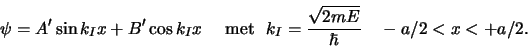 \begin{displaymath}
\psi = A^\prime \sin {k_Ix} + B^\prime \cos{k_Ix}
    {\rm met}  k_I={\sqrt{2mE} \over \hbar}   -a/2 < x < +a/2 .
\end{displaymath}