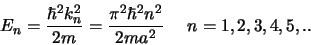 \begin{displaymath}
E_n = {\hbar^2 k_n^2 \over 2m} = {\pi^2 \hbar^2 n^2 \over 2ma^2}    n=1,2,3,4,5,..
\end{displaymath}