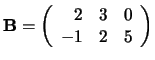 ${\bf B} = \left(
\begin{array}{rrr}
2 & 3 & 0 \\
-1 & 2 & 5 \\
\end{array}
\right) $