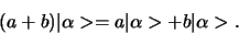 \begin{displaymath}
(a+b) \vert \alpha > = a \vert \alpha > + b \vert \alpha >.
\end{displaymath}