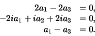 \begin{displaymath}
\begin{array}{rl}
2a_1 - 2a_3 & = 0, \\
-2ia_1 + ia_2 +2ia_3 & = 0, \\
a_1 - a_3 & = 0. \\
\end{array}
\end{displaymath}