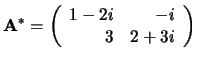 ${\bf A}^* = \left(
\begin{array}{rr}
1-2i & -i \\
3 & 2+3i \\
\end{array}
\right) $